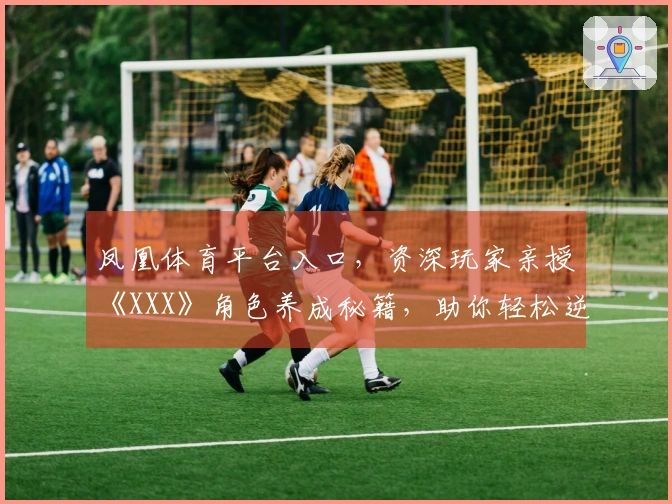 凤凰体育平台入口，资深玩家亲授《XXX》角色养成秘籍，助你轻松逆袭！