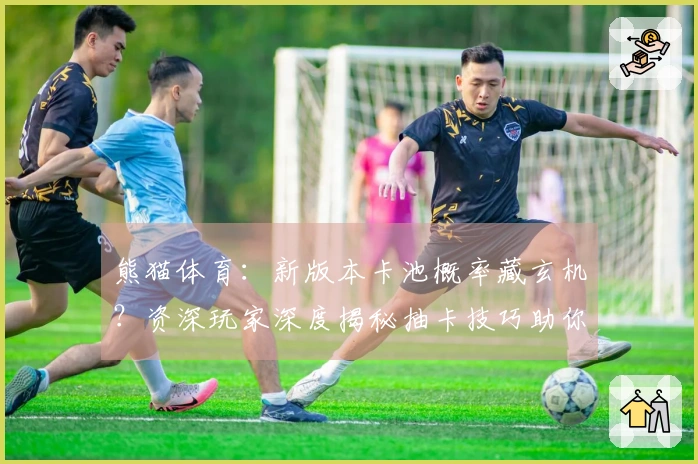 熊猫体育：新版本卡池概率藏玄机？资深玩家深度揭秘抽卡技巧助你欧皇附体！