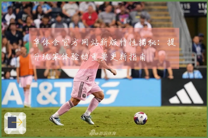 华体会官方网站新版特性揭秘：提升玩家体验的重要更新指南