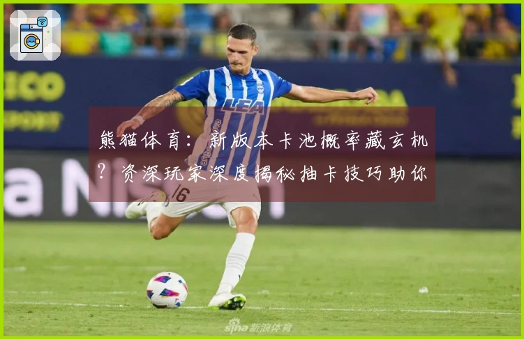 熊猫体育：新版本卡池概率藏玄机？资深玩家深度揭秘抽卡技巧助你欧皇附体！